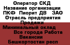 Оператор СКД › Название организации ­ ПКФ "Пиорит-ДВ", ЗАО › Отрасль предприятия ­ Продажи › Минимальный оклад ­ 25 000 - Все города Работа » Вакансии   . Башкортостан респ.,Караидельский р-н